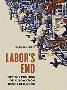 Labor’s End: How the Promise of Automation Degraded Work