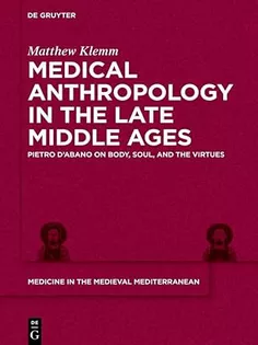 Medical Anthropology in the Late Middle Ages: Pietro d’Abano on Body, Soul, and the Virtues (Medicine in the Medieval Mediterranean, 11)
